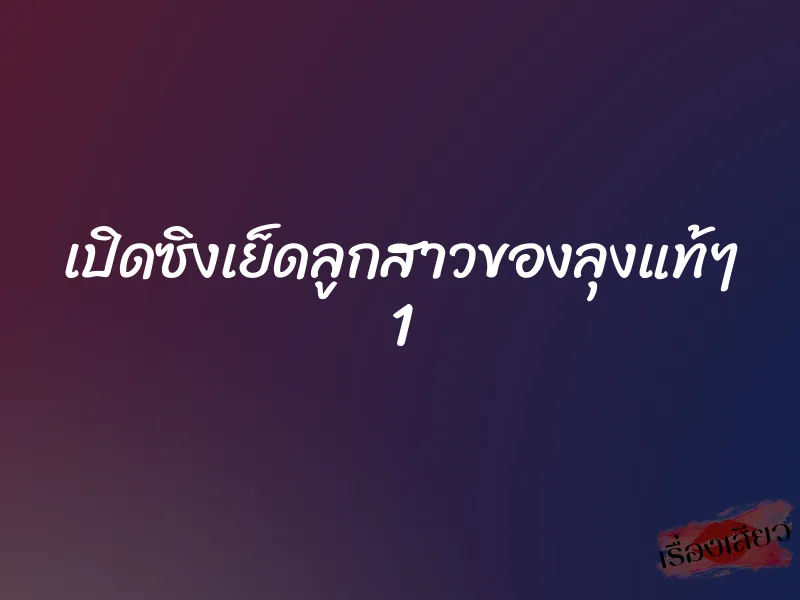 เปิดซิงเย็ดลูกสาวของลุงแท้ๆ 1 3 เปิดซิงเย็ดลูกสาวของลุงแท้ๆ 1