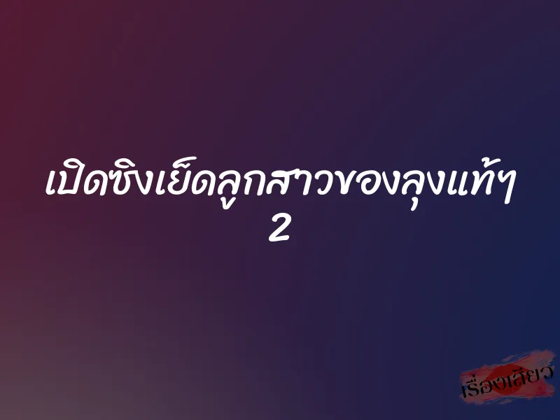 เปิดซิงเย็ดลูกสาวของลุงแท้ๆ 2 1 เปิดซิงเย็ดลูกสาวของลุงแท้ๆ 2