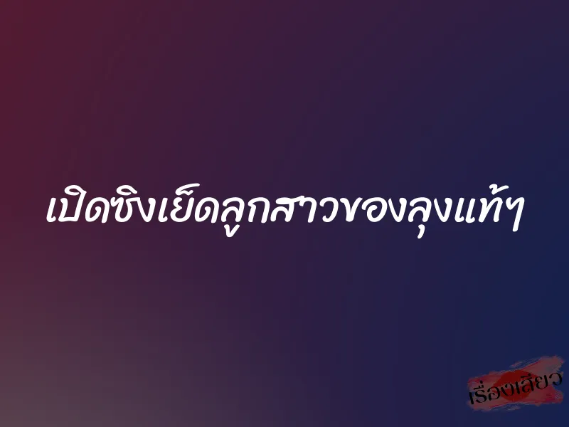 เปิดซิงเย็ดลูกสาวของลุงแท้ๆ 1 เปิดซิงเย็ดลูกสาวของลุงแท้ๆ