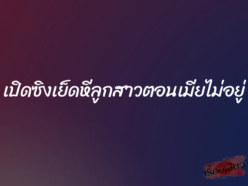 เปิดซิงเย็ดหีลูกสาวตอนเมียไม่อยู่ 1 เปิดซิงเย็ดหีลูกสาวตอนเมียไม่อยู่