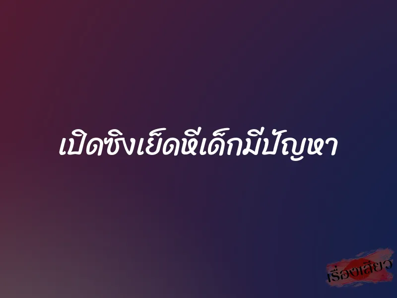 เปิดซิงเย็ดหีเด็กมีปัญหา 1 เปิดซิงเย็ดหีเด็กมีปัญหา