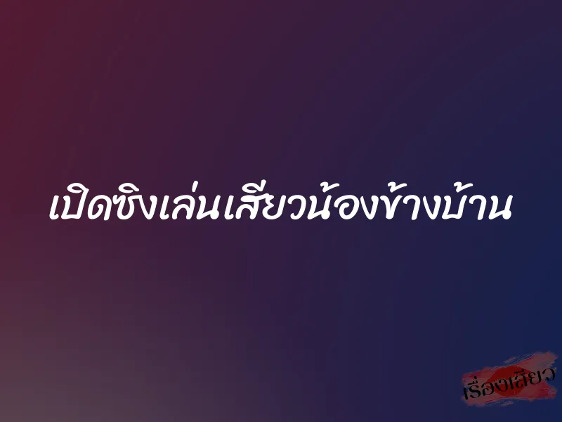 เปิดซิงเล่นเสียวน้องข้างบ้าน 1 เปิดซิงเล่นเสียวน้องข้างบ้าน