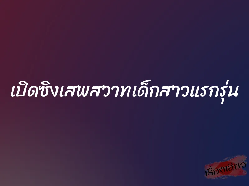 เปิดซิงเสพสวาทเด็กสาวแรกรุ่น 1 เปิดซิงเสพสวาทเด็กสาวแรกรุ่น