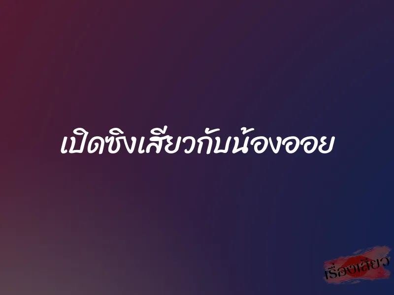 เปิดซิงเสียวกับน้องออย 1 เปิดซิงเสียวกับน้องออย