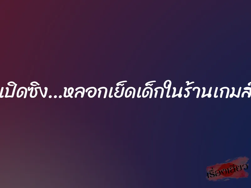 เปิดซิง…หลอกเย็ดเด็กในร้านเกมส์ 3 เปิดซิง…หลอกเย็ดเด็กในร้านเกมส์