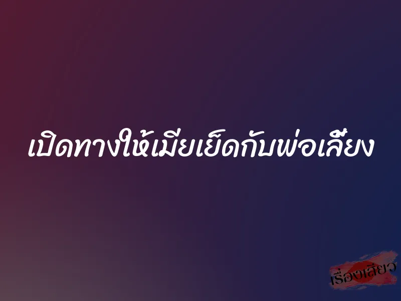 เปิดทางให้เมียเย็ดกับพ่อเลี้ยง 7 เปิดทางให้เมียเย็ดกับพ่อเลี้ยง
