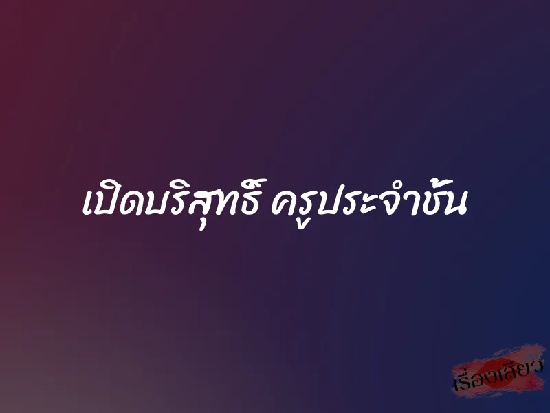 เปิดบริสุทธิ์ ครูประจำชั้น 7 เปิดบริสุทธิ์ ครูประจำชั้น