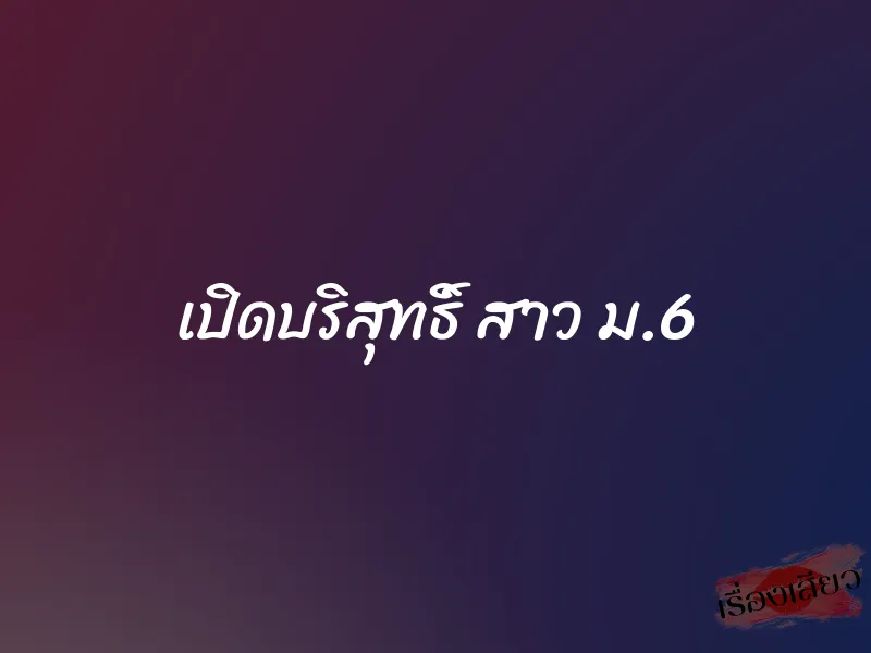 เปิดบริสุทธิ์ สาว ม.6 1 เปิดบริสุทธิ์ สาว ม.6