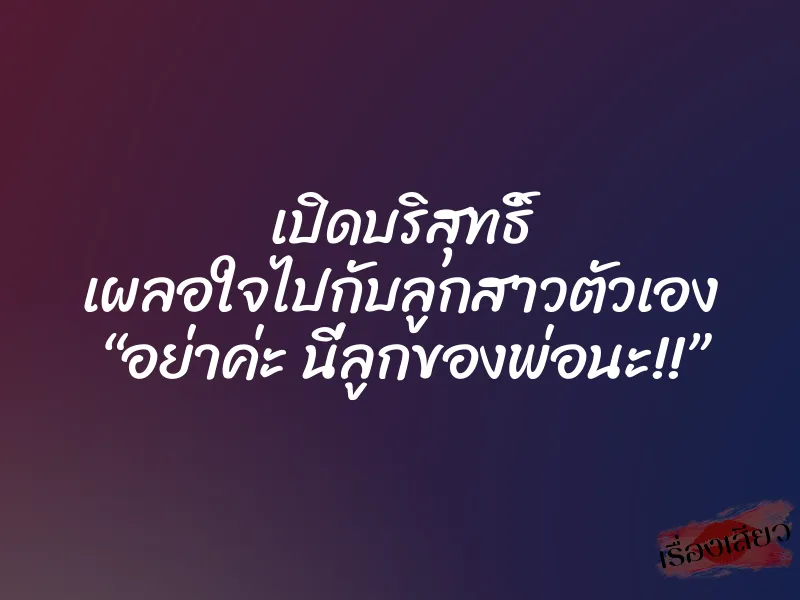 เปิดบริสุทธิ์ เผลอใจไปกับลูกสาวตัวเอง “อย่าค่ะ นี่ลูกของพ่อนะ!!” 10 เปิดบริสุทธิ์ เผลอใจไปกับลูกสาวตัวเอง “อย่าค่ะ นี่ลูกของพ่อนะ!!”