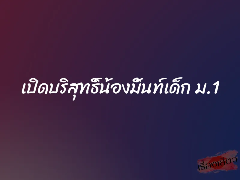 เปิดบริสุทธิ์น้องมิ้นท์เด็ก ม.1 5 เปิดบริสุทธิ์น้องมิ้นท์เด็ก ม.1