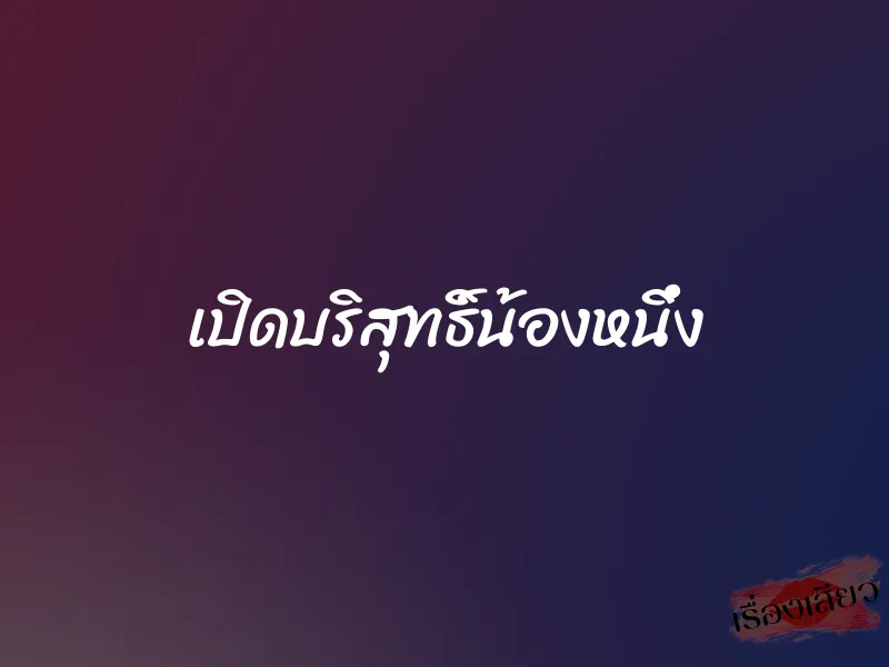 เปิดบริสุทธิ์น้องหนึ่ง 1 เปิดบริสุทธิ์น้องหนึ่ง
