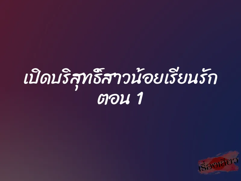 เปิดบริสุทธิ์สาวน้อยเรียนรัก ตอน 1 1 เปิดบริสุทธิ์สาวน้อยเรียนรัก ตอน 1
