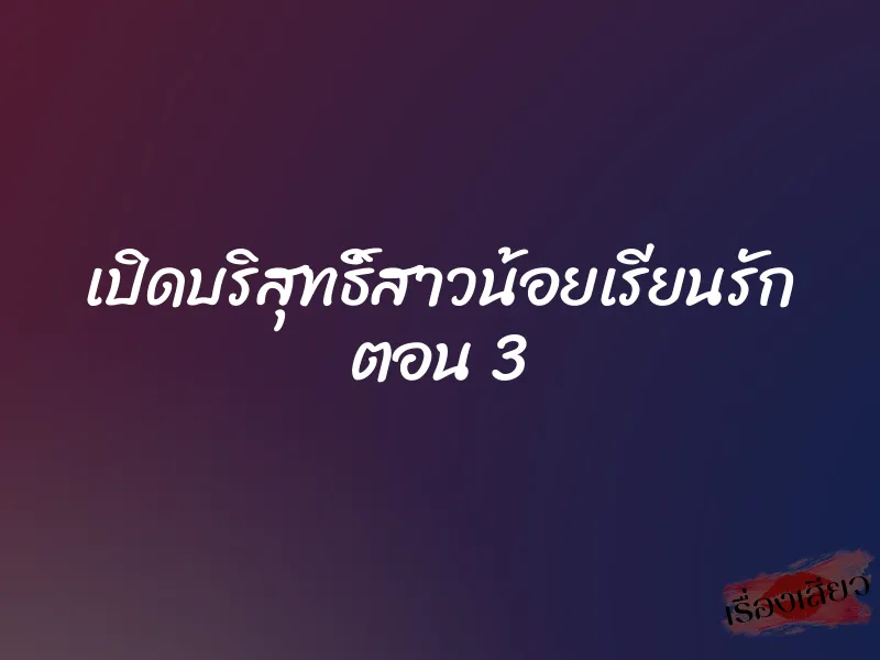 เปิดบริสุทธิ์สาวน้อยเรียนรัก ตอน 3 1 เปิดบริสุทธิ์สาวน้อยเรียนรัก ตอน 3