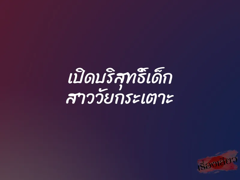 เปิดบริสุทธิ์เด็ก สาววัยกระเตาะ 8 เปิดบริสุทธิ์เด็ก สาววัยกระเตาะ