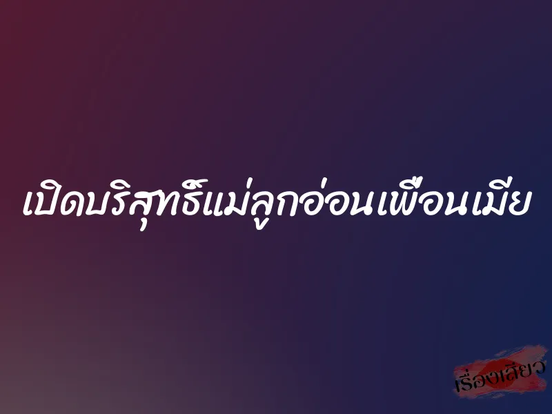 เปิดบริสุทธิ์แม่ลูกอ่อนเพื่อนเมีย 9 เปิดบริสุทธิ์แม่ลูกอ่อนเพื่อนเมีย