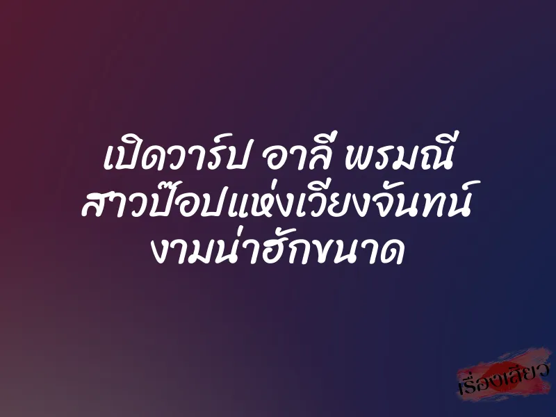 เปิดวาร์ป อาลี่ พรมณี สาวป๊อปแห่งเวียงจันทน์ งามน่าฮักขนาด 4 เปิดวาร์ป อาลี่ พรมณี สาวป๊อปแห่งเวียงจันทน์ งามน่าฮักขนาด