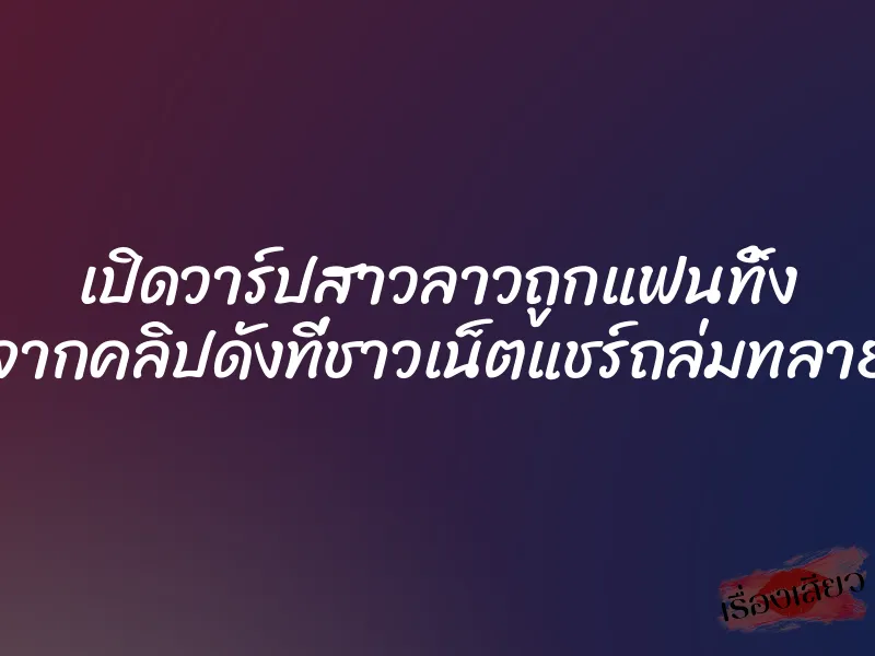 เปิดวาร์ปสาวลาวถูกแฟนทิ้ง จากคลิปดังที่ชาวเน็ตแชร์ถล่มทลาย 4 เปิดวาร์ปสาวลาวถูกแฟนทิ้ง จากคลิปดังที่ชาวเน็ตแชร์ถล่มทลาย