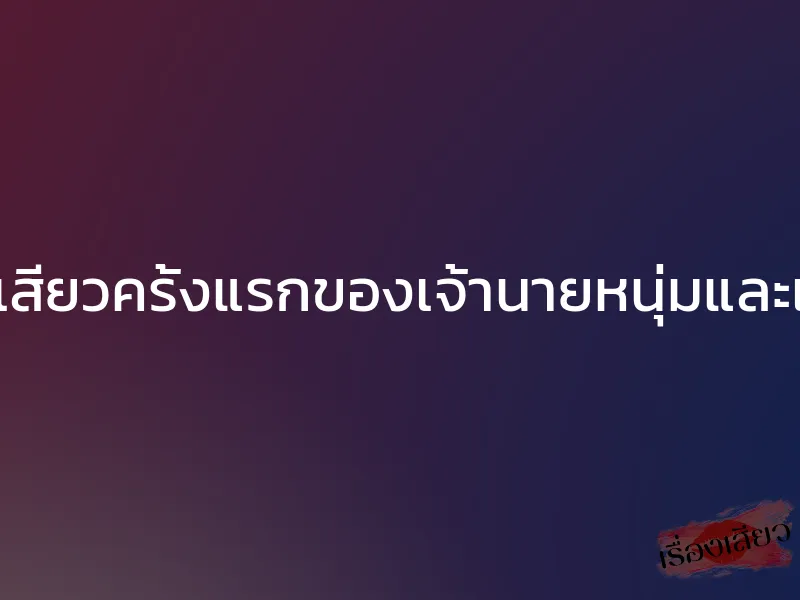 เปิดเกมเสียวครั้งแรกของเจ้านายหนุ่มและเลขาสาว 1 เปิดเกมเสียวครั้งแรกของเจ้านายหนุ่มและเลขาสาว