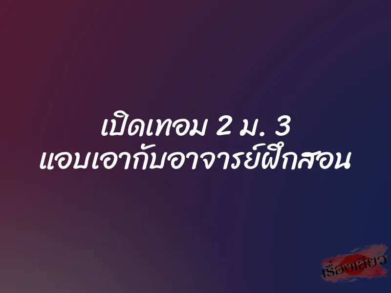 เปิดเทอม 2 ม. 3 แอบเอากับอาจารย์ฝึกสอน 1 เปิดเทอม 2 ม. 3 แอบเอากับอาจารย์ฝึกสอน