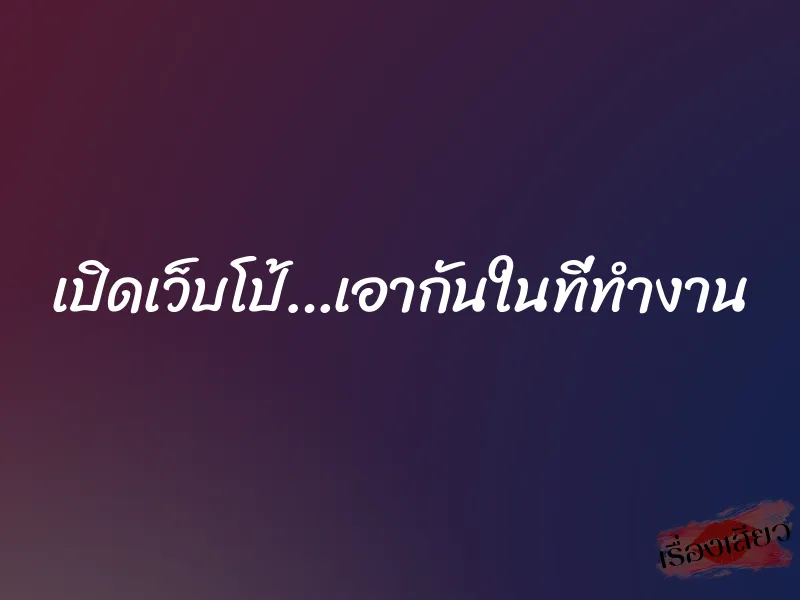 เปิดเว็บโป้…เอากันในที่ทำงาน 1 เปิดเว็บโป้…เอากันในที่ทำงาน