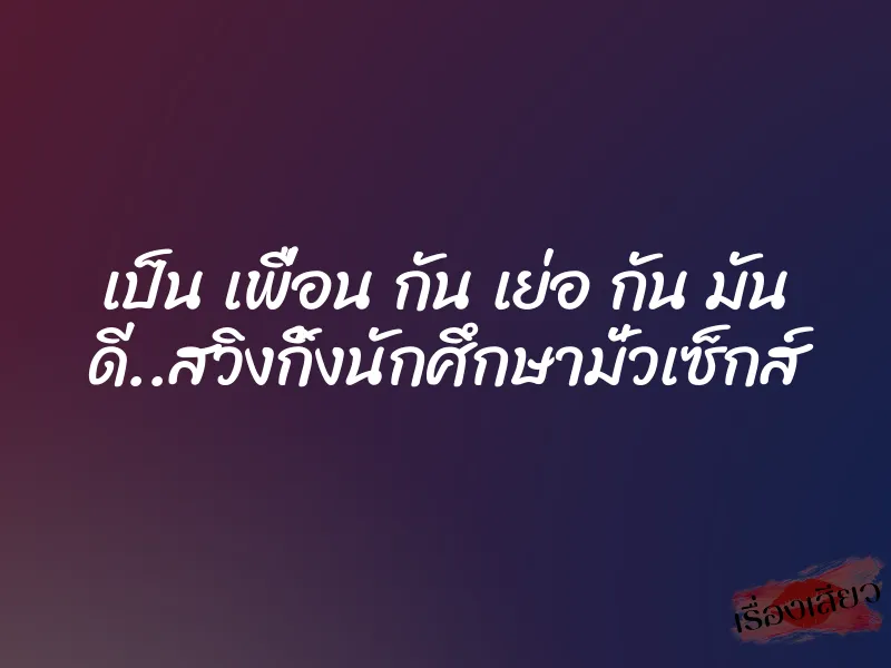 เป็น เพื่อน กัน เย่อ กัน มัน ดี..สวิงกิ้งนักศึกษามั่วเซ็กส์ 10 เป็น เพื่อน กัน เย่อ กัน มัน ดี..สวิงกิ้งนักศึกษามั่วเซ็กส์