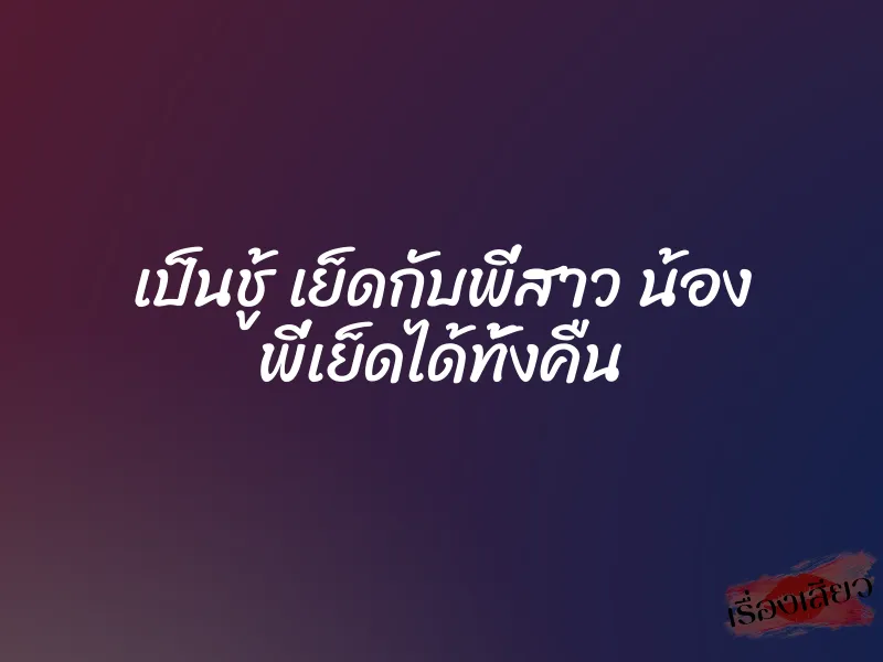 เป็นชู้ เย็ดกับพี่สาว น้อง พี่เย็ดได้ทั้งคืน 10 เป็นชู้ เย็ดกับพี่สาว น้อง พี่เย็ดได้ทั้งคืน