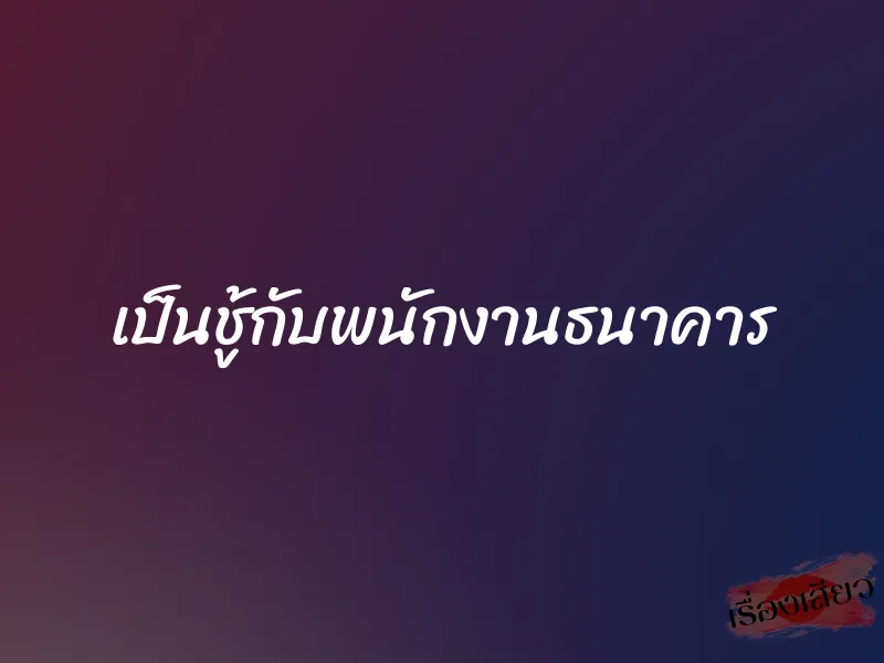 เป็นชู้กับพนักงานธนาคาร 1 เป็นชู้กับพนักงานธนาคาร