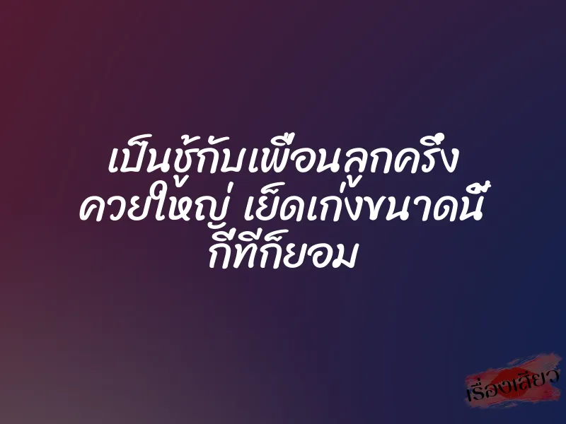 เป็นชู้กับเพื่อนลูกครึ่ง ควยใหญ่ เย็ดเก่งขนาดนี้ กี่ทีก็ยอม 1 เป็นชู้กับเพื่อนลูกครึ่ง ควยใหญ่ เย็ดเก่งขนาดนี้ กี่ทีก็ยอม
