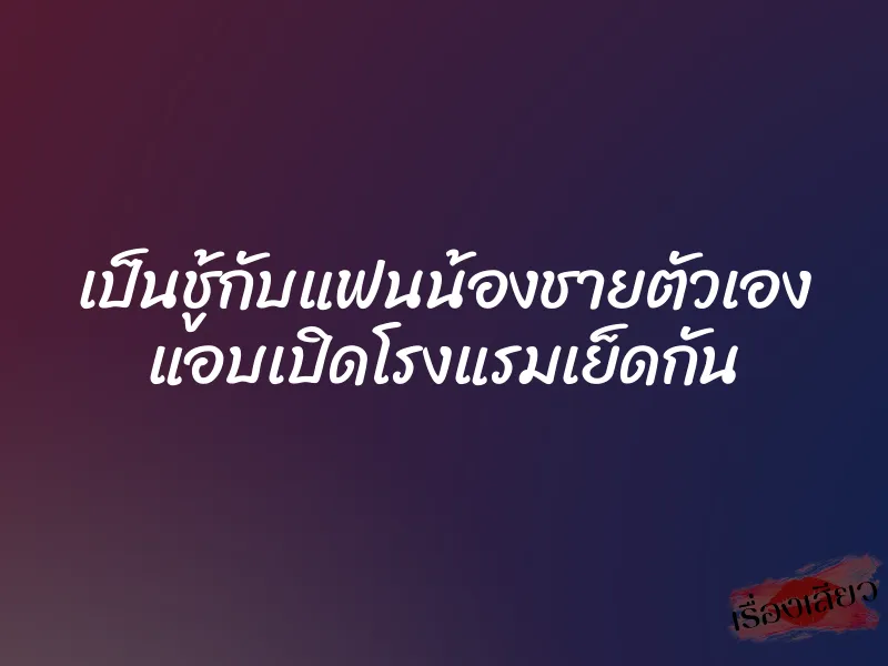 เป็นชู้กับแฟนน้องชายตัวเอง แอบเปิดโรงแรมเย็ดกัน 1 เป็นชู้กับแฟนน้องชายตัวเอง แอบเปิดโรงแรมเย็ดกัน