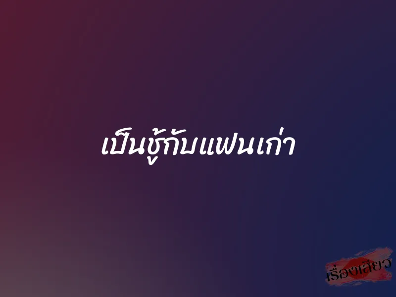 เป็นชู้กับแฟนเก่า 1 เป็นชู้กับแฟนเก่า
