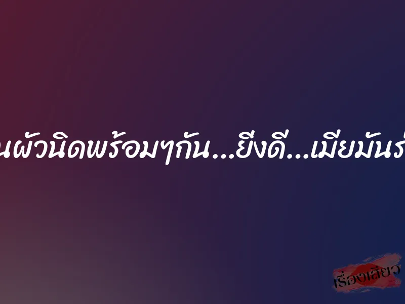เป็นผัวนิดพร้อมๆกัน…ยิ่งดี…เมียมันร่าน 10 เป็นผัวนิดพร้อมๆกัน…ยิ่งดี…เมียมันร่าน
