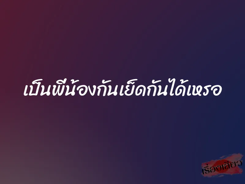 เป็นพี่น้องกันเย็ดกันได้เหรอ 7 เป็นพี่น้องกันเย็ดกันได้เหรอ