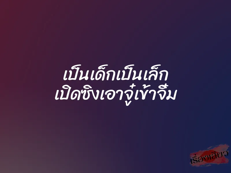 เป็นเด็กเป็นเล็ก เปิดซิงเอาจู๋เข้าจิ๋ม 5 เป็นเด็กเป็นเล็ก เปิดซิงเอาจู๋เข้าจิ๋ม