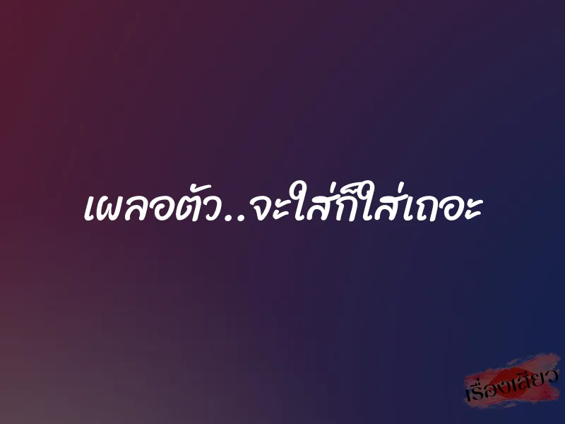เผลอตัว..จะใส่ก็ใส่เถอะ 1 เผลอตัว..จะใส่ก็ใส่เถอะ