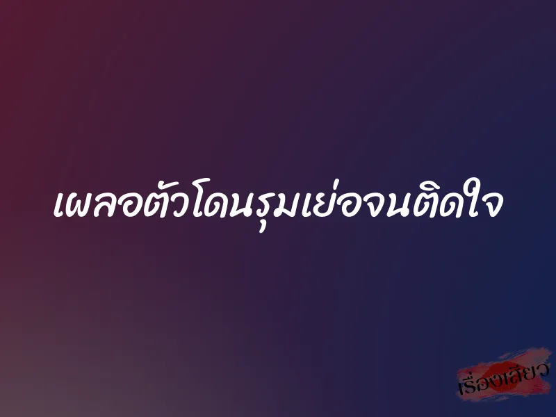 เผลอตัวโดนรุมเย่อจนติดใจ 1 เผลอตัวโดนรุมเย่อจนติดใจ