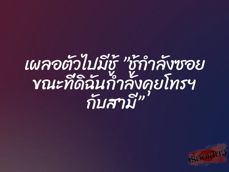 เผลอตัวไปมีชู้ ”ชู้กำลังซอย ขณะที่ดิฉันกำลังคุยโทรฯ กับสามี” 3 เผลอตัวไปมีชู้ ”ชู้กำลังซอย ขณะที่ดิฉันกำลังคุยโทรฯ กับสามี”