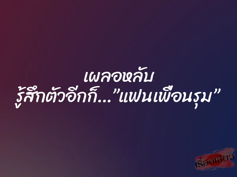 เผลอหลับ รู้สึกตัวอีกก็…”แฟนเพื่อนรุม” 1 เผลอหลับ รู้สึกตัวอีกก็…”แฟนเพื่อนรุม”