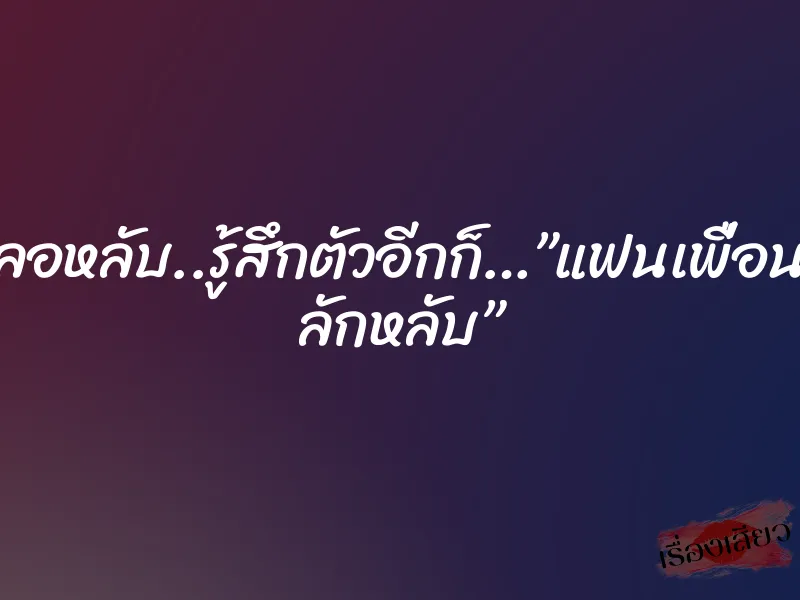 เผลอหลับ..รู้สึกตัวอีกก็…”แฟนเพื่อนรุม ลักหลับ” 8 เผลอหลับ..รู้สึกตัวอีกก็…”แฟนเพื่อนรุม ลักหลับ”