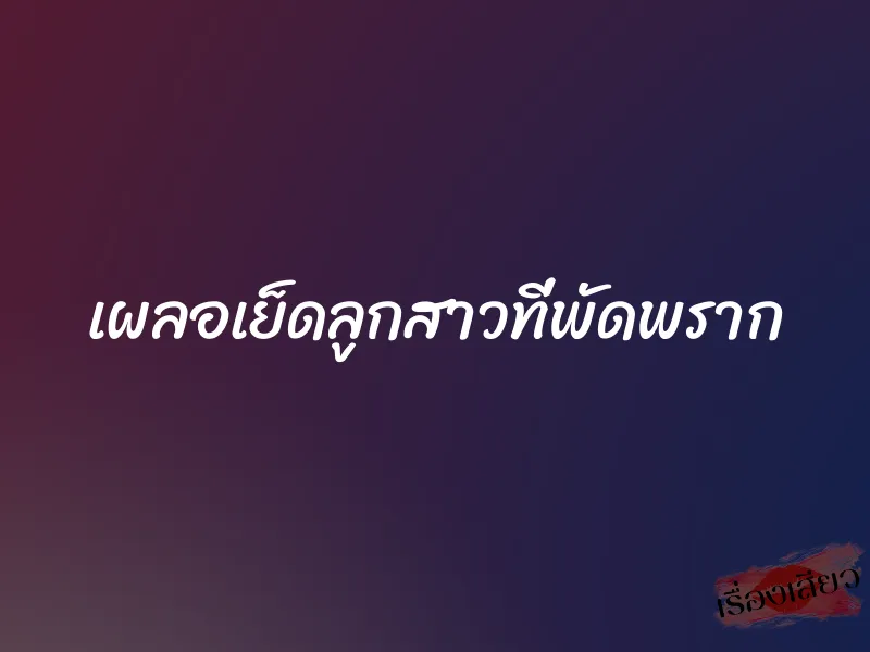 เผลอเย็ดลูกสาวที่พัดพราก 1 เผลอเย็ดลูกสาวที่พัดพราก