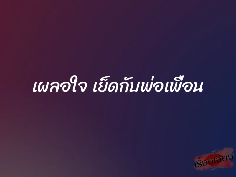 เผลอใจ เย็ดกับพ่อเพื่อน 1 เผลอใจ เย็ดกับพ่อเพื่อน