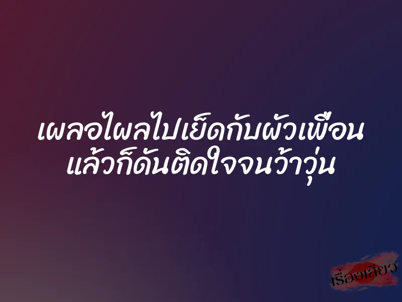 เผลอไผลไปเย็ดกับผัวเพื่อน แล้วก็ดันติดใจจนว้าวุ่น 1 เผลอไผลไปเย็ดกับผัวเพื่อน แล้วก็ดันติดใจจนว้าวุ่น