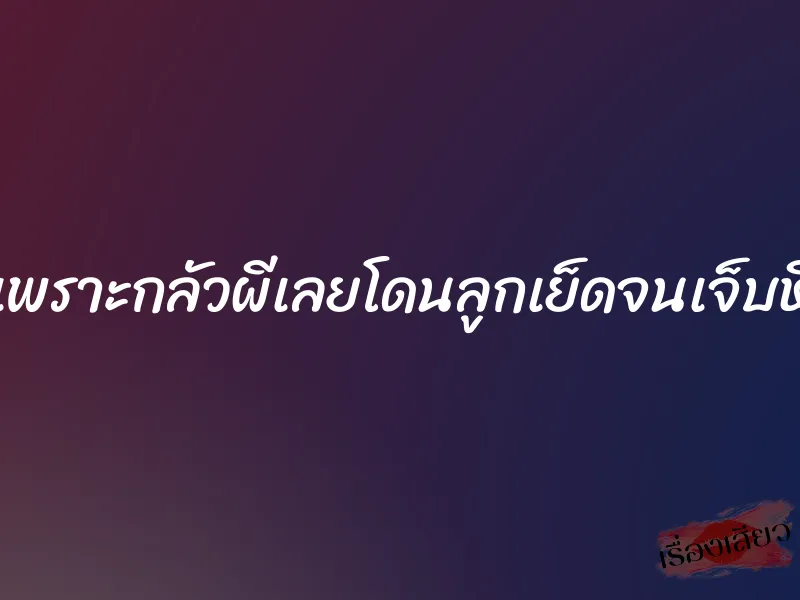 เพราะกลัวผีเลยโดนลูกเย็ดจนเจ็บหี 3 เพราะกลัวผีเลยโดนลูกเย็ดจนเจ็บหี