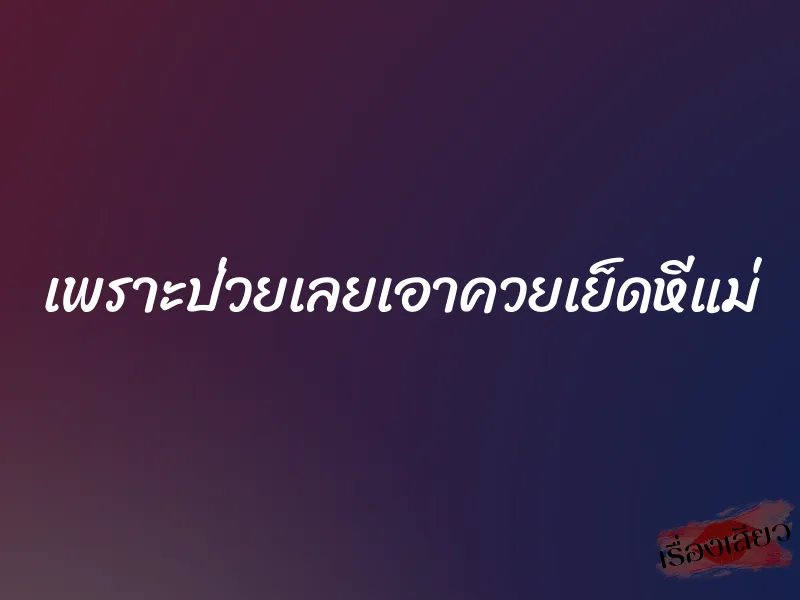 เพราะป่วยเลยเอาควยเย็ดหีแม่ 2 เพราะป่วยเลยเอาควยเย็ดหีแม่