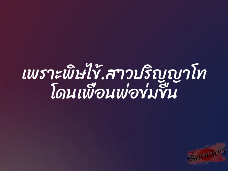 เพราะพิษไข้.สาวปริญญาโท โดนเพื่อนพ่อข่มขืน 1 เพราะพิษไข้.สาวปริญญาโท โดนเพื่อนพ่อข่มขืน