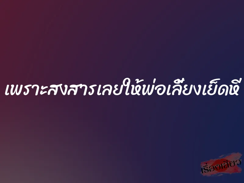 เพราะสงสารเลยให้พ่อเลี้ยงเย็ดหี 8 เพราะสงสารเลยให้พ่อเลี้ยงเย็ดหี