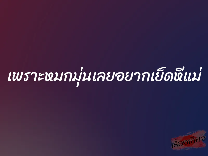 เพราะหมกมุ่นเลยอยากเย็ดหีแม่ 1 เพราะหมกมุ่นเลยอยากเย็ดหีแม่