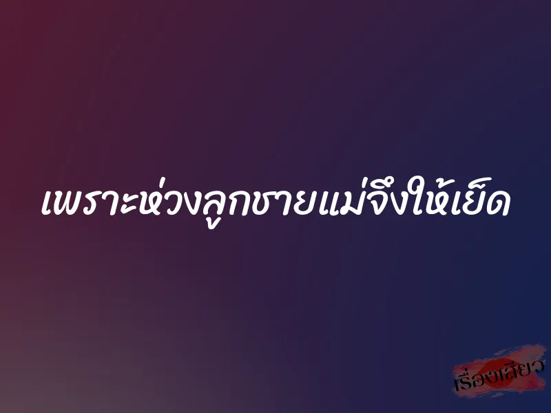 เพราะห่วงลูกชายแม่จึงให้เย็ด 1 เพราะห่วงลูกชายแม่จึงให้เย็ด