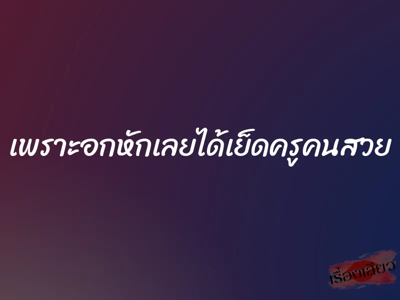 เพราะอกหักเลยได้เย็ดครูคนสวย 8 เพราะอกหักเลยได้เย็ดครูคนสวย