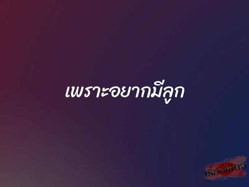 เพราะอยากมีลูก 1 เพราะอยากมีลูก