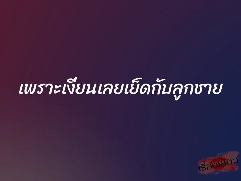 เพราะเงี่ยนเลยเย็ดกับลูกชาย 1 เพราะเงี่ยนเลยเย็ดกับลูกชาย